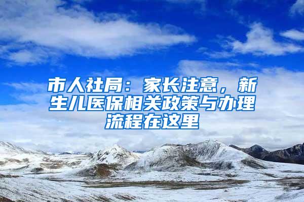 市人社局：家长注意，新生儿医保相关政策与办理流程在这里