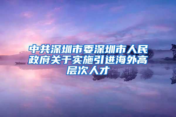 中共深圳市委深圳市人民政府关于实施引进海外高层次人才