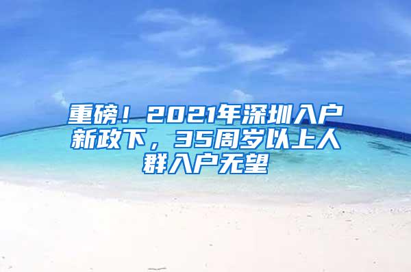 重磅！2021年深圳入户新政下，35周岁以上人群入户无望