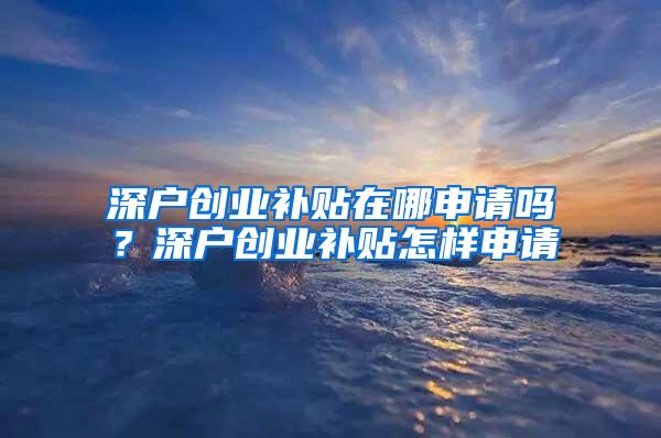 深户创业补贴在哪申请吗？深户创业补贴怎样申请