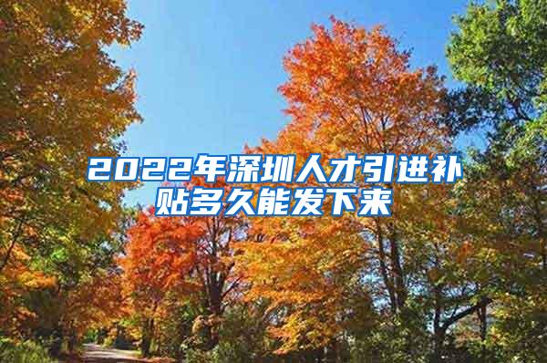 2022年深圳人才引进补贴多久能发下来