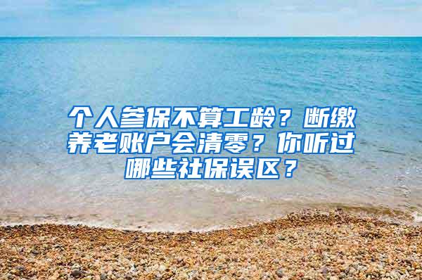 个人参保不算工龄？断缴养老账户会清零？你听过哪些社保误区？