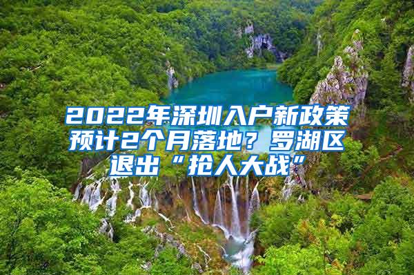 2022年深圳入户新政策预计2个月落地？罗湖区退出“抢人大战”