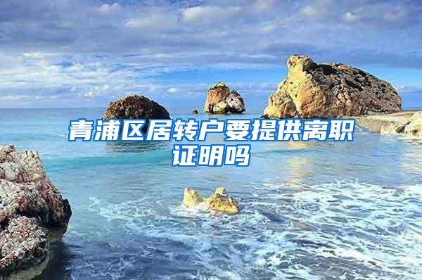 青浦区居转户要提供离职证明吗