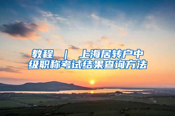 教程 ｜ 上海居转户中级职称考试结果查询方法