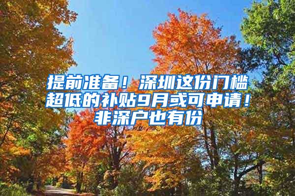 提前准备！深圳这份门槛超低的补贴9月或可申请！非深户也有份