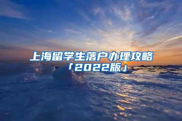 上海留学生落户办理攻略「2022版」
