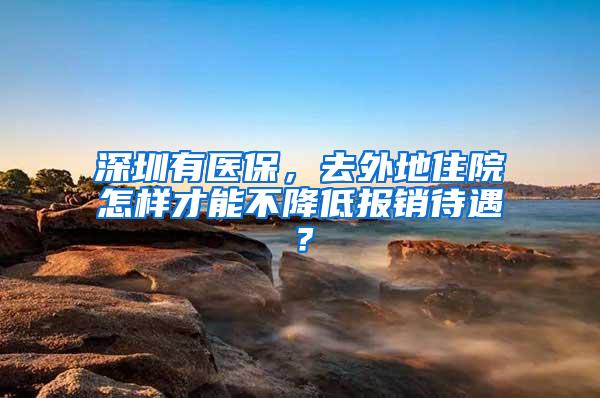 深圳有医保，去外地住院怎样才能不降低报销待遇？