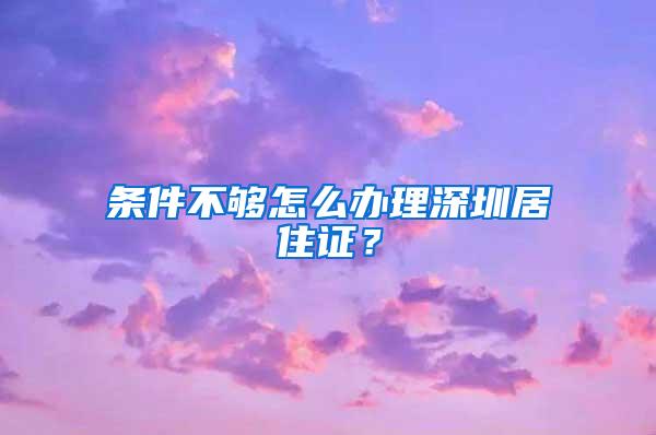 条件不够怎么办理深圳居住证？