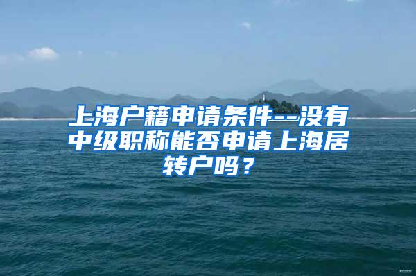 上海户籍申请条件--没有中级职称能否申请上海居转户吗？