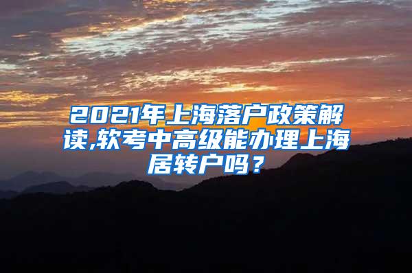 2021年上海落户政策解读,软考中高级能办理上海居转户吗？