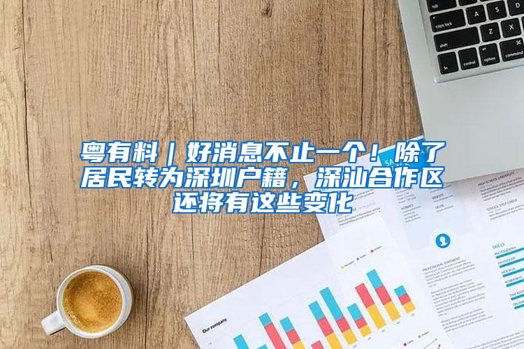 粤有料｜好消息不止一个！除了居民转为深圳户籍，深汕合作区还将有这些变化