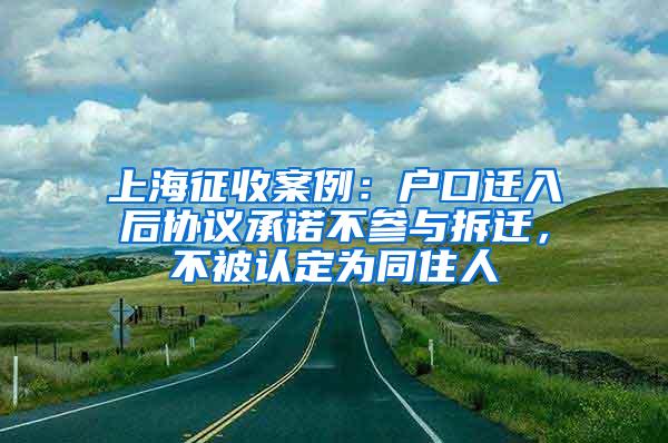 上海征收案例：户口迁入后协议承诺不参与拆迁，不被认定为同住人