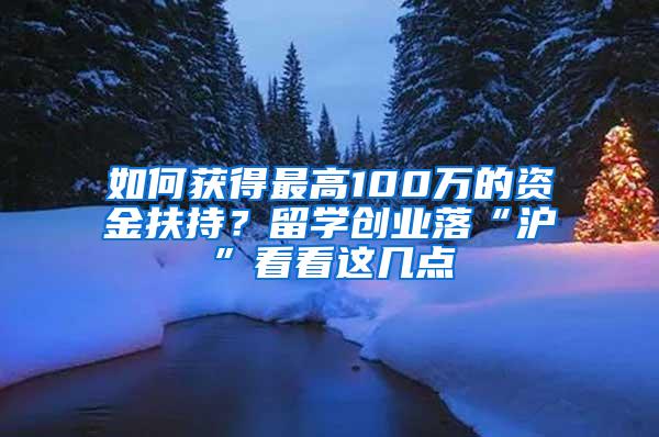 如何获得最高100万的资金扶持？留学创业落“沪”看看这几点