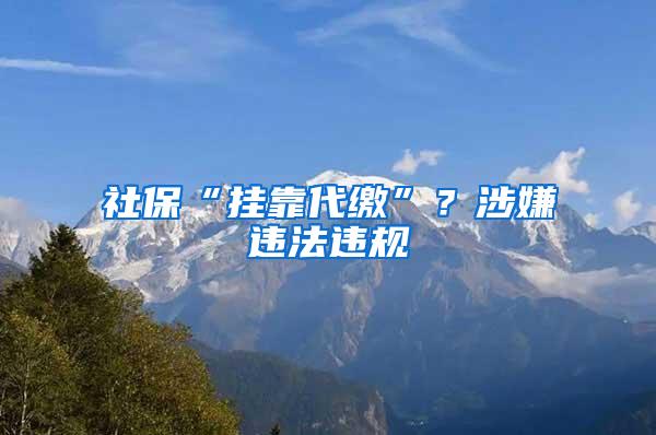 社保“挂靠代缴”？涉嫌违法违规