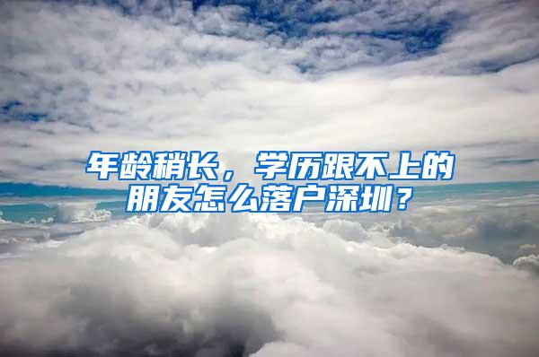 年龄稍长，学历跟不上的朋友怎么落户深圳？