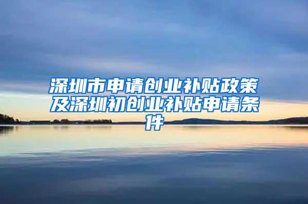 深圳市申请创业补贴政策及深圳初创业补贴申请条件