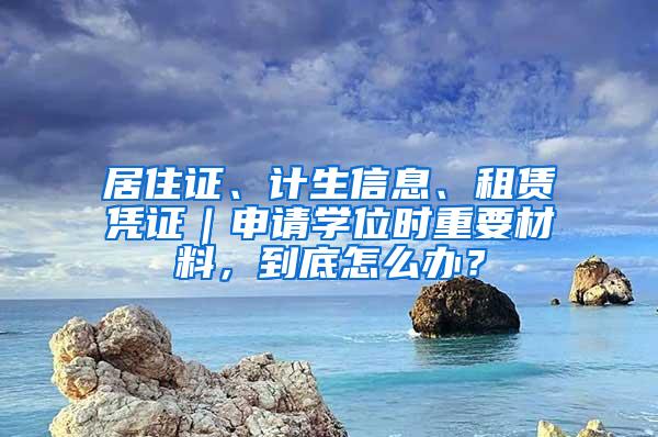 居住证、计生信息、租赁凭证｜申请学位时重要材料，到底怎么办？