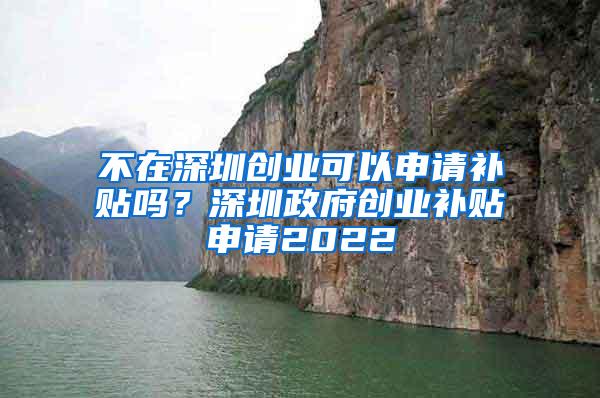 不在深圳创业可以申请补贴吗？深圳政府创业补贴申请2022