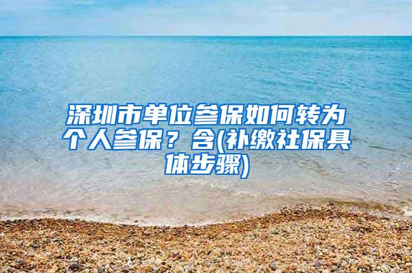 深圳市单位参保如何转为个人参保？含(补缴社保具体步骤)