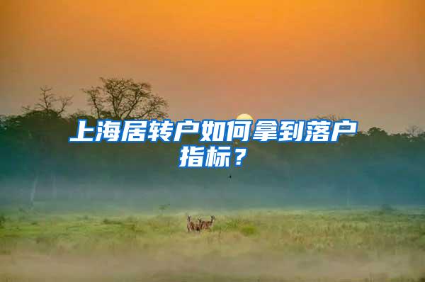 上海居转户如何拿到落户指标？