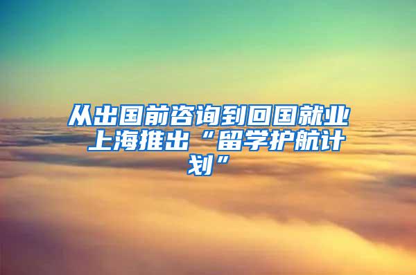 从出国前咨询到回国就业 上海推出“留学护航计划”