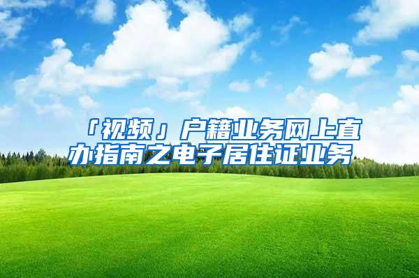 「视频」户籍业务网上直办指南之电子居住证业务