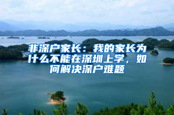 非深户家长：我的家长为什么不能在深圳上学，如何解决深户难题