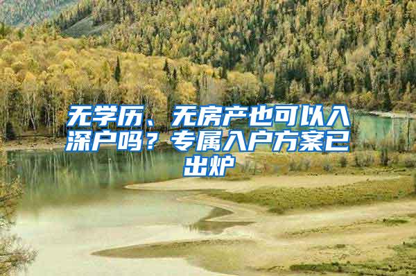 无学历、无房产也可以入深户吗？专属入户方案已出炉