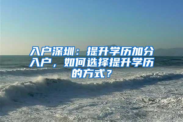 入户深圳：提升学历加分入户，如何选择提升学历的方式？