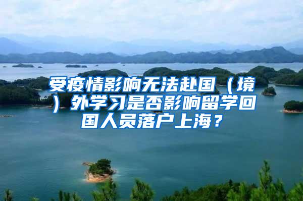 受疫情影响无法赴国（境）外学习是否影响留学回国人员落户上海？