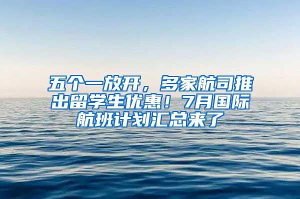 五个一放开，多家航司推出留学生优惠！7月国际航班计划汇总来了