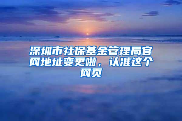 深圳市社保基金管理局官网地址变更啦，认准这个网页