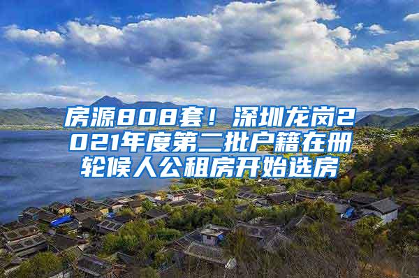 房源808套！深圳龙岗2021年度第二批户籍在册轮候人公租房开始选房