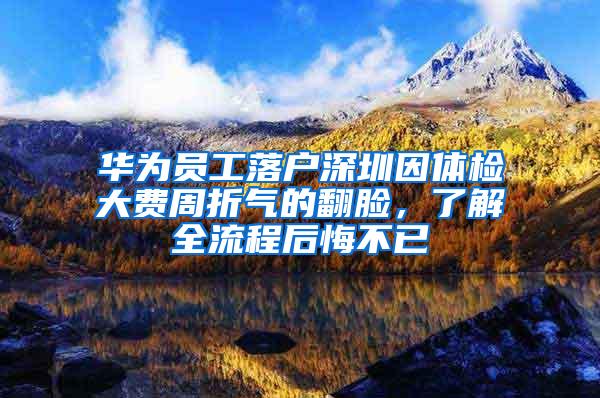 华为员工落户深圳因体检大费周折气的翻脸，了解全流程后悔不已