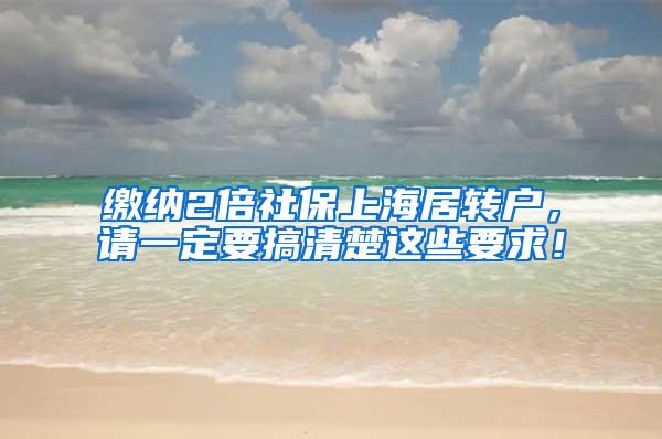 缴纳2倍社保上海居转户，请一定要搞清楚这些要求！