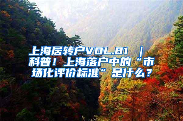 上海居转户VOL.81 ｜ 科普！上海落户中的“市场化评价标准”是什么？