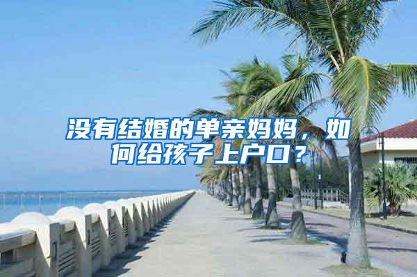 没有结婚的单亲妈妈，如何给孩子上户口？