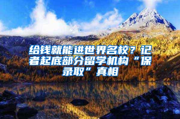 给钱就能进世界名校？记者起底部分留学机构“保录取”真相