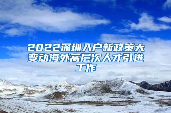 2022深圳入户新政策大变动海外高层次人才引进工作