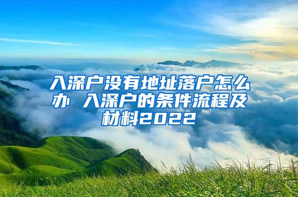 入深户没有地址落户怎么办 入深户的条件流程及材料2022