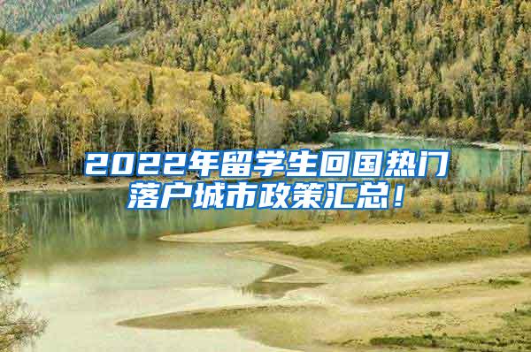 2022年留学生回国热门落户城市政策汇总！
