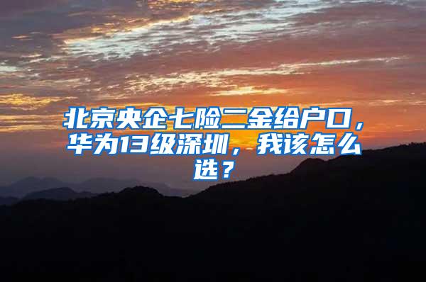 北京央企七险二金给户口，华为13级深圳，我该怎么选？