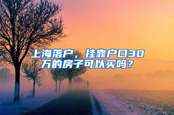 上海落户，挂靠户口30万的房子可以买吗？