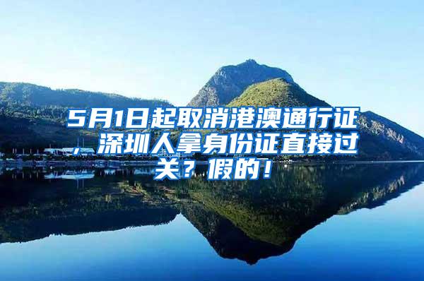 5月1日起取消港澳通行证，深圳人拿身份证直接过关？假的！