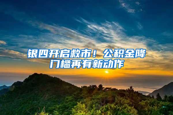 银四开启救市！公积金降门槛再有新动作