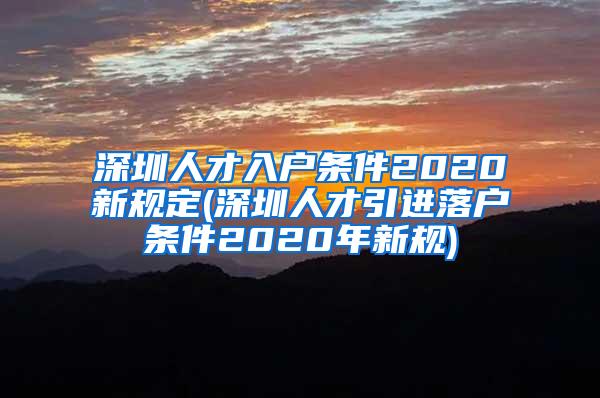 深圳人才入户条件2020新规定(深圳人才引进落户条件2020年新规)