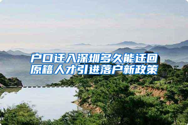 户口迁入深圳多久能迁回原籍人才引进落户新政策