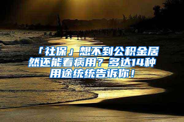 「社保」想不到公积金居然还能看病用？多达14种用途统统告诉你！