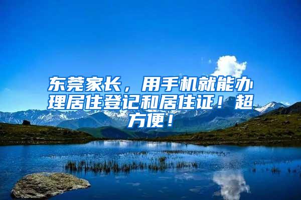 东莞家长，用手机就能办理居住登记和居住证！超方便！